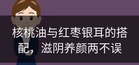 核桃油与红枣银耳的搭配，滋阴养颜两不误